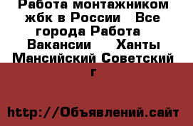 Работа монтажником жбк в России - Все города Работа » Вакансии   . Ханты-Мансийский,Советский г.